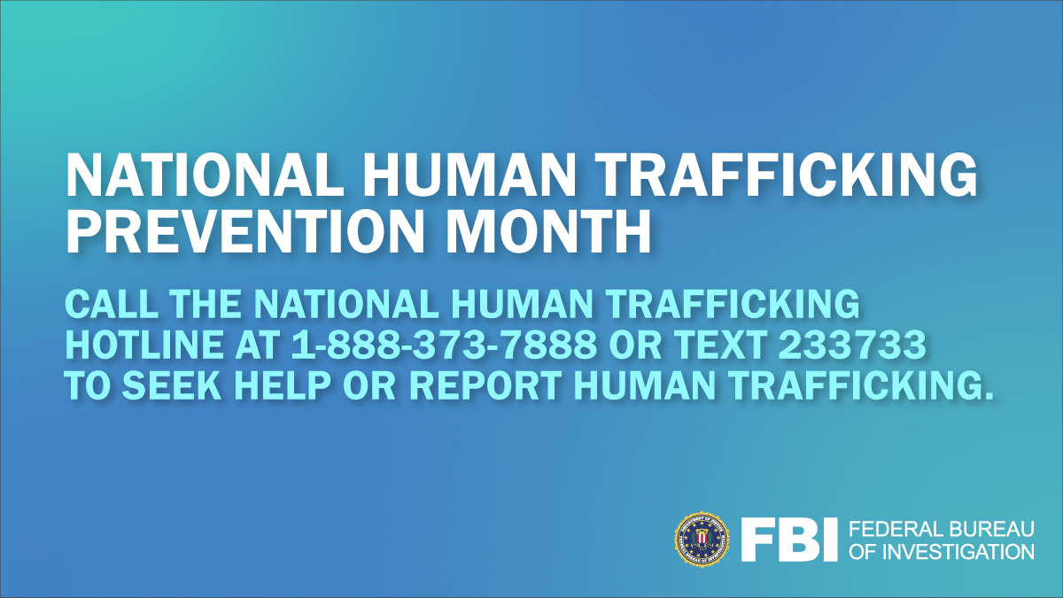 January is National Human Trafficking Prevention Month. If you are a victim of human trafficking or if you have a tip about a potential trafficking situation, call the National Human Trafficking Resource Center at 1-888-373-7888 or text 233733.