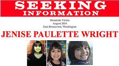 Six-year-old Jenise Paulette Wright of East Bremerton, Washington was reported missing by her family on the evening of August 3, 2014. Her body was later recovered, and an arrest was made in connection with the murder.